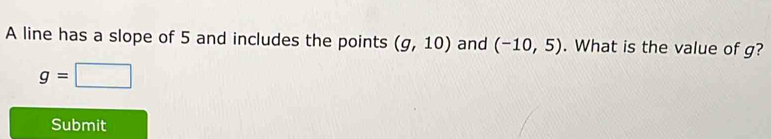 A line has a slope of 5 and includes the points (g,10) and (-10,5). What is the value of g?
g=□
Submit