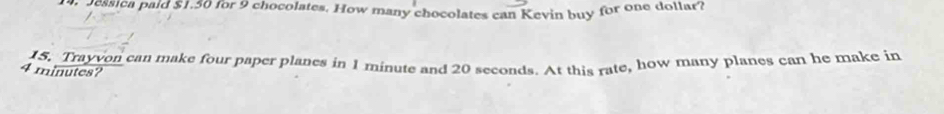 Jessica paid $1.30 for 9 chocolates. How many chocolates can Kevin buy for one dollar? 
15. Trayvon can make four paper planes in 1 minute and 20 seconds. At this rate, how many planes can he make in
4 minutes?