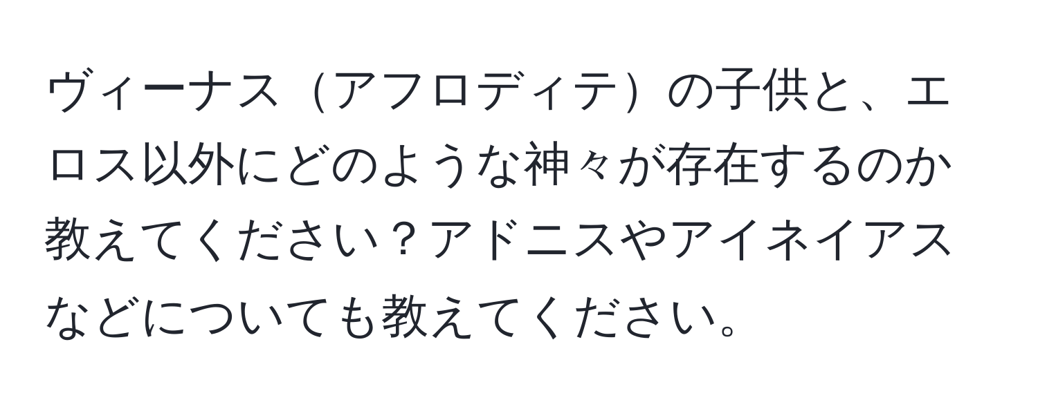 ヴィーナスアフロディテの子供と、エロス以外にどのような神々が存在するのか教えてください？アドニスやアイネイアスなどについても教えてください。