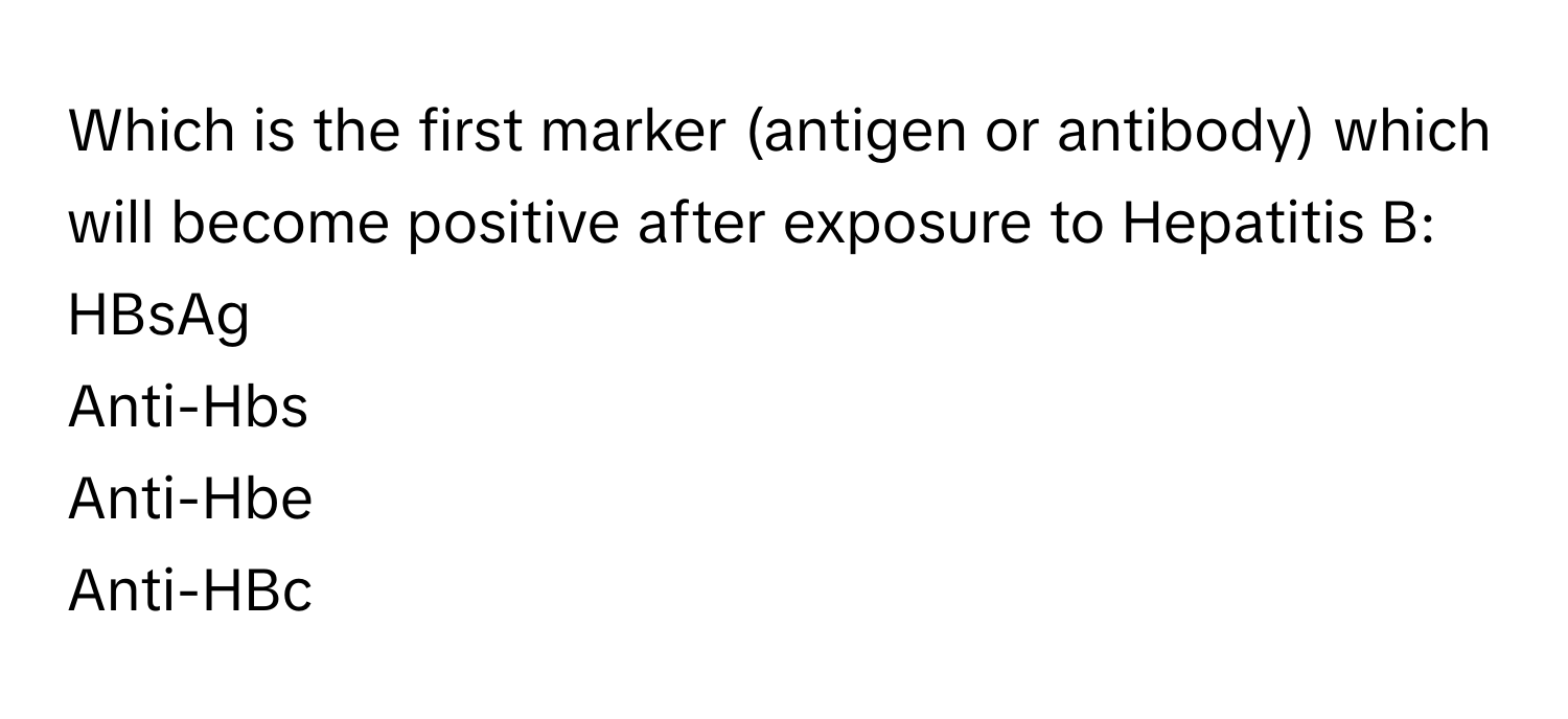 Which is the first marker (antigen or antibody) which will become positive after exposure to Hepatitis B: 

HBsAg 
Anti-Hbs
Anti-Hbe
Anti-HBc