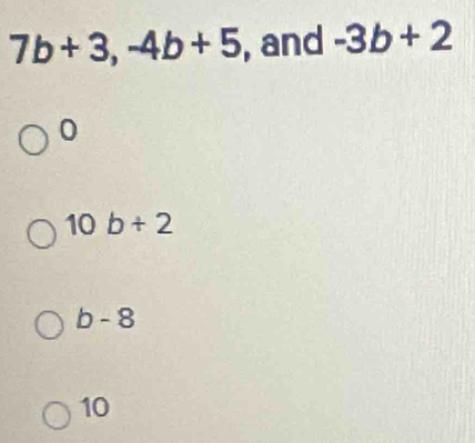 7b+3, -4b+5 , and -3b+2
0
10 b+2
b-8
10