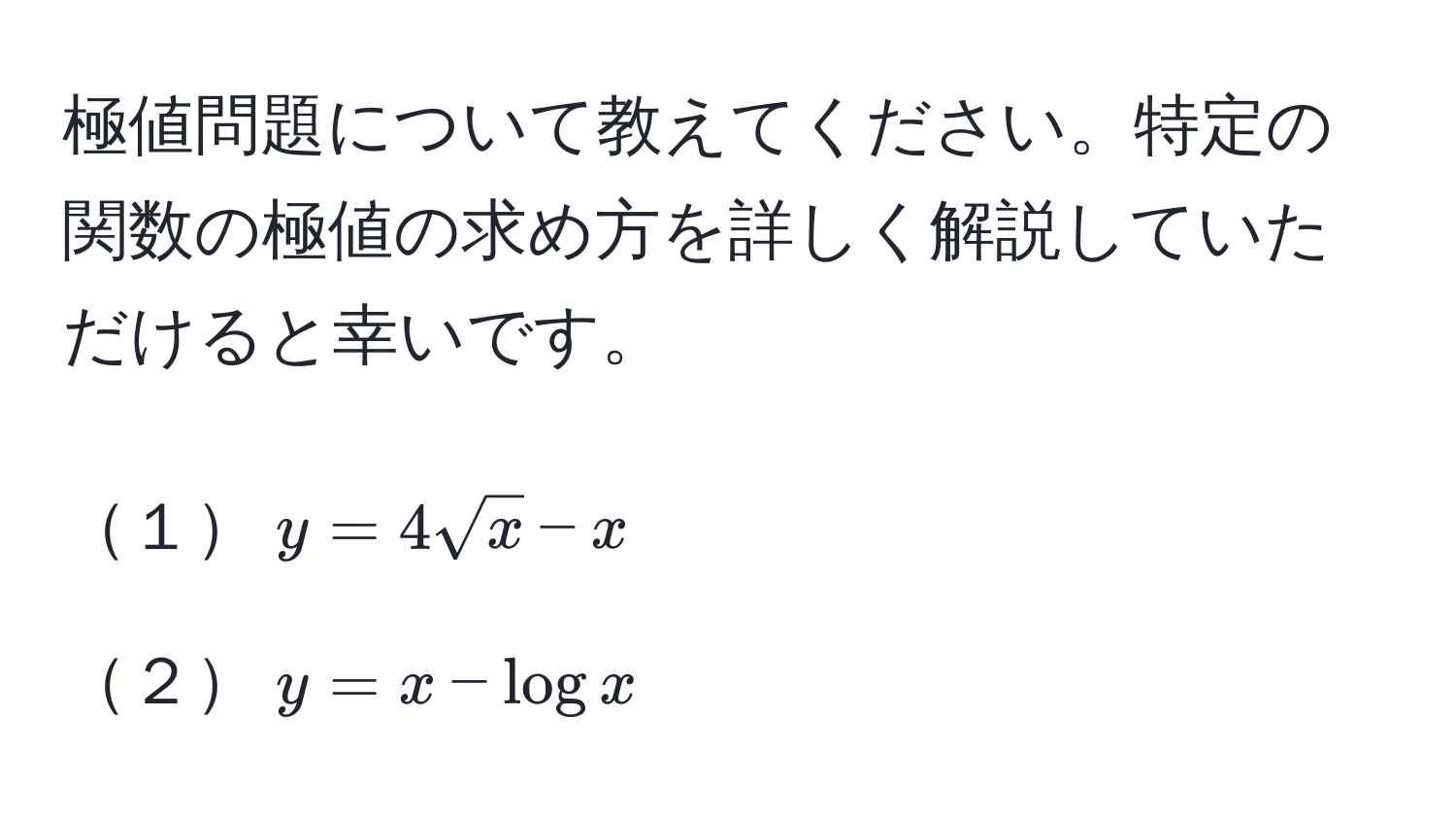 極値問題について教えてください。特定の関数の極値の求め方を詳しく解説していただけると幸いです。

１$y = 4sqrt(x) - x$

２$y = x - logx$