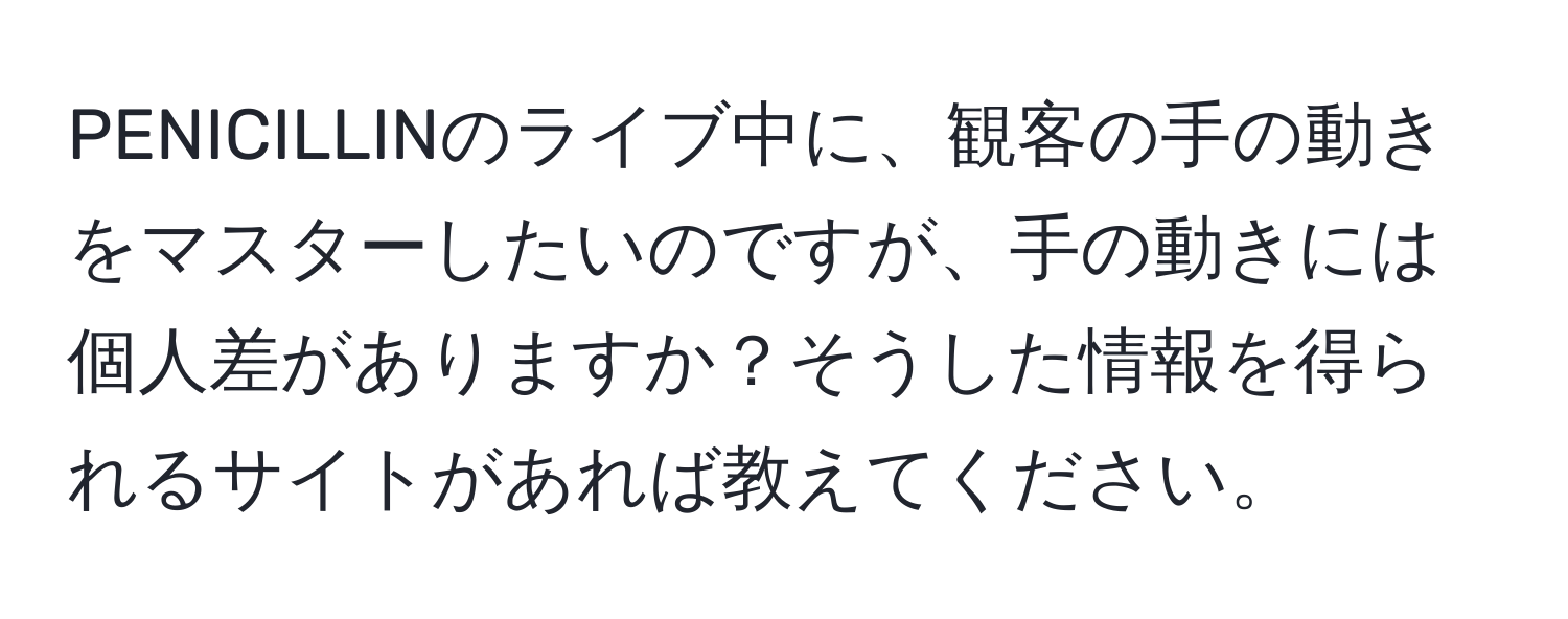 PENICILLINのライブ中に、観客の手の動きをマスターしたいのですが、手の動きには個人差がありますか？そうした情報を得られるサイトがあれば教えてください。