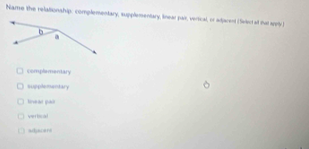 Name the relationship: complementary, supplementary, linear pair, vertical, or adjacent (Select all that apply)
complementary
supplementary
linear pair
vertical
adjaceni