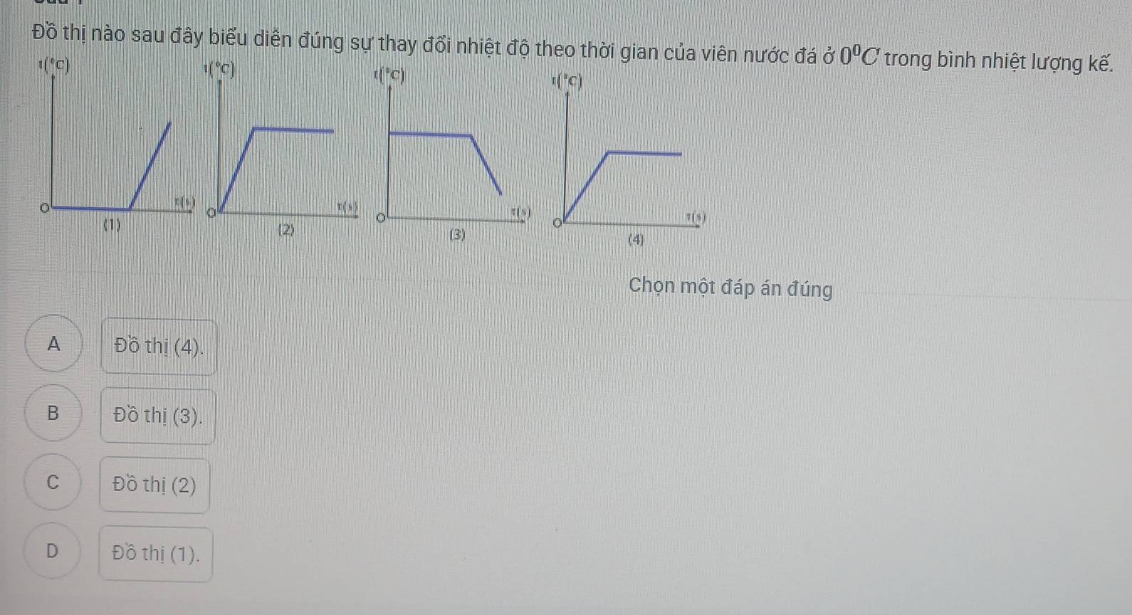 Đồ thị nào sau đây biểu diễn đúng sự thay đổi nhiệt độ theo thời gian của viên nước đá ở 0^0C trong bình nhiệt lượng kế.
2)
Chọn một đáp án đúng
A Đồ thị (4).
B Đồ thị (3).
C Đồ thị (2)
D Đồ thị (1).