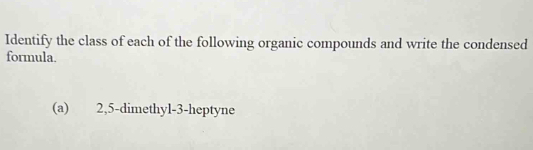 Identify the class of each of the following organic compounds and write the condensed 
formula. 
(a) 2, 5 -dimethyl- 3 -heptyne