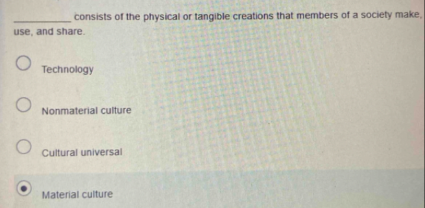 consists of the physical or tangible creations that members of a society make,
use, and share.
Technology
Nonmaterial culture
Cultural universal
Material culture