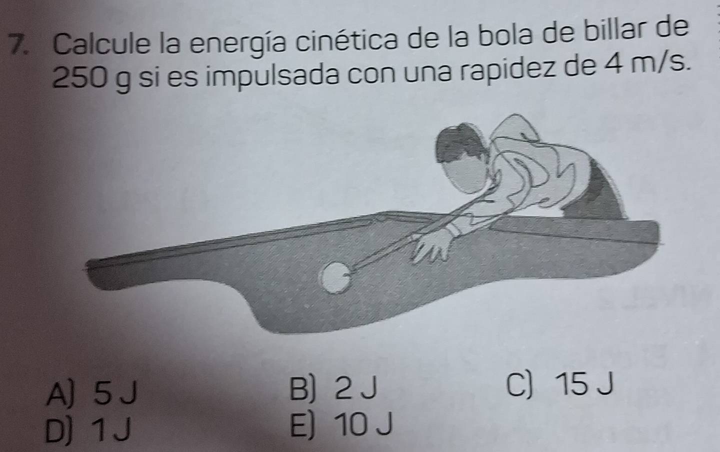 Calcule la energía cinética de la bola de billar de
250 g si es impulsada con una rapidez de 4 m/s.
A) 5 J B) 2 J C) 15 J
D) 1 J E) 10 J