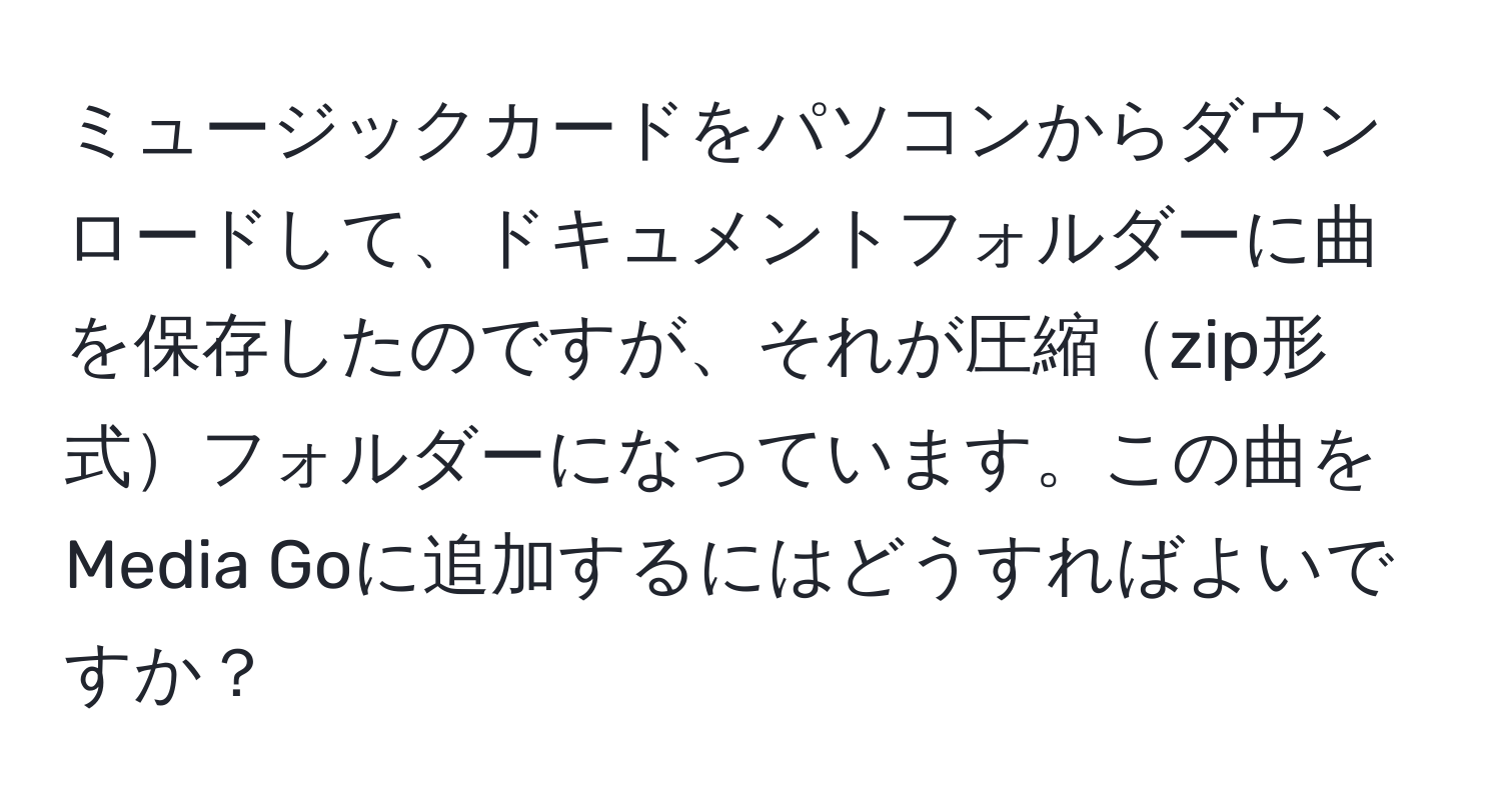 ミュージックカードをパソコンからダウンロードして、ドキュメントフォルダーに曲を保存したのですが、それが圧縮zip形式フォルダーになっています。この曲をMedia Goに追加するにはどうすればよいですか？