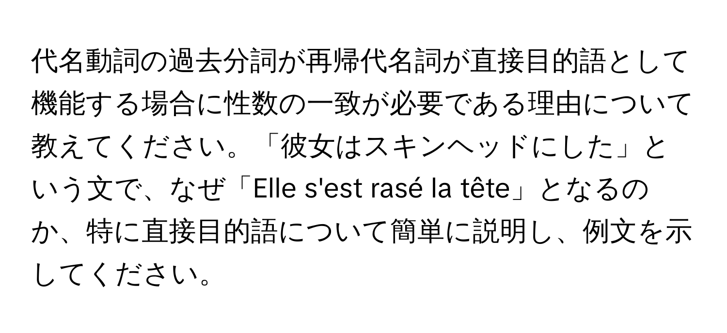 代名動詞の過去分詞が再帰代名詞が直接目的語として機能する場合に性数の一致が必要である理由について教えてください。「彼女はスキンヘッドにした」という文で、なぜ「Elle s'est rasé la tête」となるのか、特に直接目的語について簡単に説明し、例文を示してください。