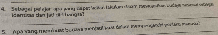 Sebagai pelajar, apa yang dapat kalian lakukan dalam mewujudkan budaya nasional sebagai 
_ 
identitas dan jati diri bangsa? 
5. Apa yang membuat budaya menjadi kuat dalam mempengaruhi perilaku manusia?