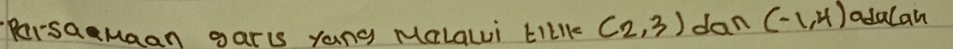 PersaMaan garis yang MalaLi tIkl (2,3) dan (-1,4) odalah
