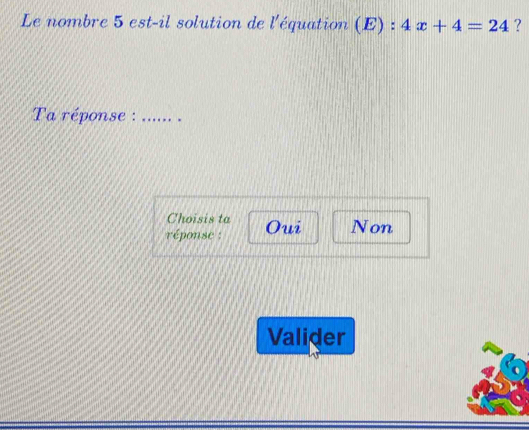 Le nombre 5 est-il solution de l'équation (E):4x+4=24 ?
Ta réponse :_ _.
Choisis ta
réponse : Oui Non
Valider