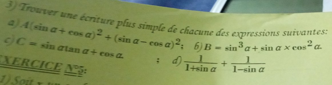 Trouver une écriture plus simple de chacune des expressions suivantes: 
a) A(sin a+cos a)^2+(sin a-cos a)^2 6) 
9 C=sin atan a+cos a
B=sin^3alpha +sin alpha * cos^2alpha. 
; d) 
IE _ RCICE_ N°:  1/1+sin alpha  + 1/1-sin alpha  
1) Soit