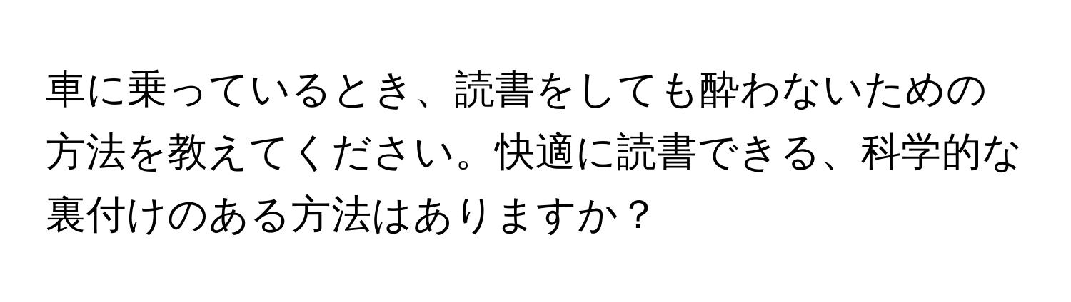 車に乗っているとき、読書をしても酔わないための方法を教えてください。快適に読書できる、科学的な裏付けのある方法はありますか？