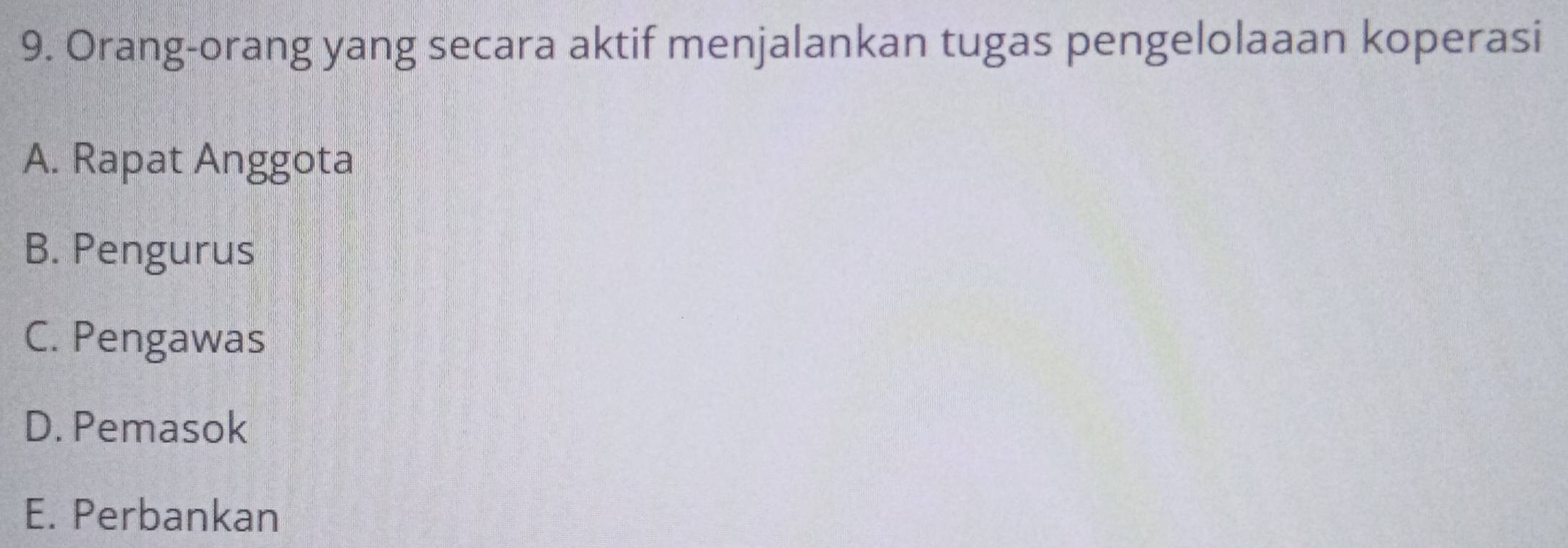 Orang-orang yang secara aktif menjalankan tugas pengelolaaan koperasi
A. Rapat Anggota
B. Pengurus
C. Pengawas
D. Pemasok
E. Perbankan