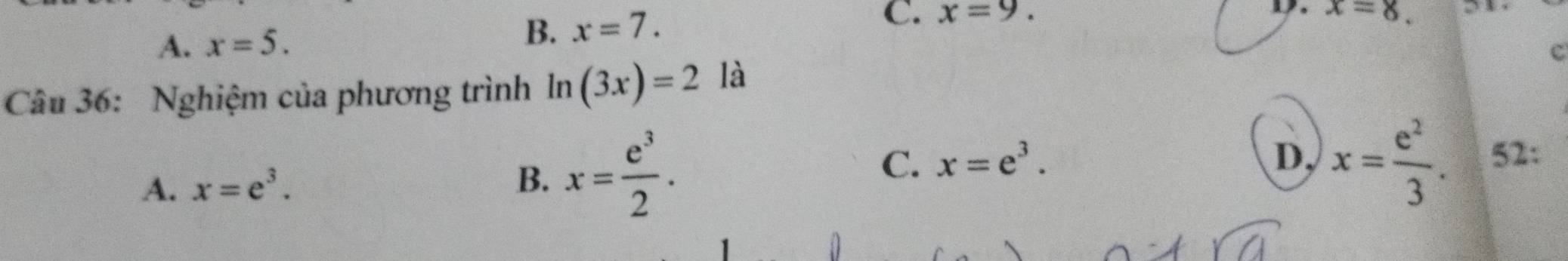 A. x=5.
B. x=7.
C. x=9. D. x=8. 
c
Câu 36: Nghiệm của phương trình ln (3x)=2 là
A. x=e^3.
B. x= e^3/2 . C. x=e^3.
D, x= e^2/3 . 52: