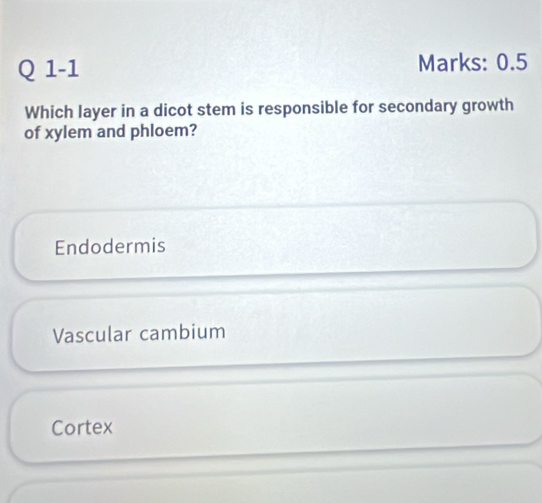 Marks: 0.5
Which layer in a dicot stem is responsible for secondary growth
of xylem and phloem?
Endodermis
Vascular cambium
Cortex