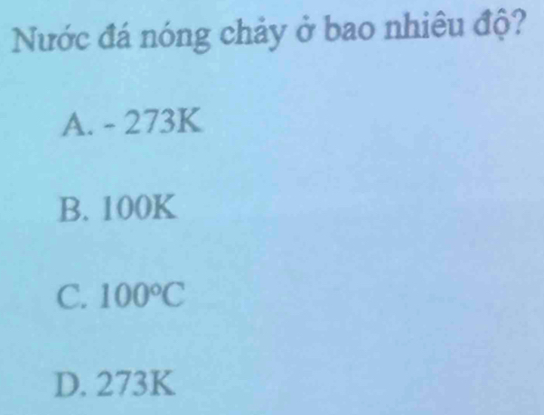 Nước đá nóng chảy ở bao nhiêu độ?
A. - 273K
B. 100K
C. 100°C
D. 273K