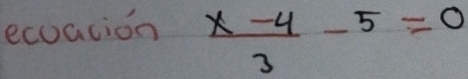 ecoation  (x-4)/3 -5=0