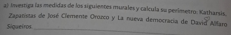 Investiga las medidas de los siguientes murales y calcula su perímetro: Katharsis. 
Zapatistas de José Clemente Orozco y La nueva democracia de David Alfaro 
_ 
Siqueiros