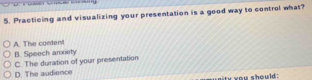 voieh wma wny.
5. Practicing and visualizing your presentation is a good way to control what?
A. The content
B. Speech anxiety
C. The duration of your presentation
D. The audience
nity you should: