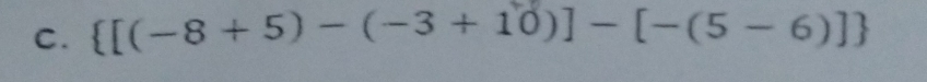 [(-8 + 5) - (-3 + 10)] - [-(5 -6)]