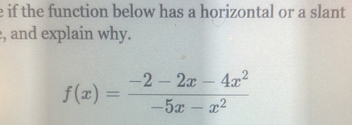 if the function below has a horizontal or a slant 
, and explain why.
f(x)= (-2-2x-4x^2)/-5x-x^2 