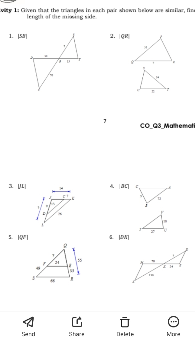 ivity 1: Given that the triangles in each pair shown below are similar, fine
length of the missing side.
1. |SB|2. |QR|
7
CO_Q3_Mathemati
3. [JL|4. |BC|
 
5. |QF| 6. |DK|
Send Share Delete More