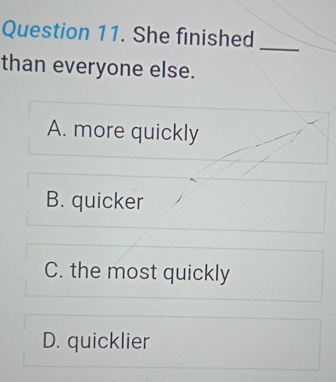 She finished_
than everyone else.
A. more quickly
B. quicker
C. the most quickly
D. quicklier