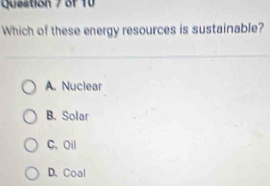 Question / of 10
Which of these energy resources is sustainable?
A. Nuclear
B. Solar
C. Oil
D.Coal