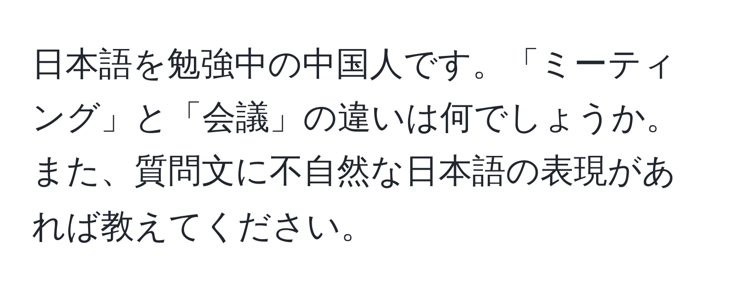 日本語を勉強中の中国人です。「ミーティング」と「会議」の違いは何でしょうか。また、質問文に不自然な日本語の表現があれば教えてください。