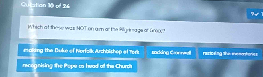 Which of these was NOT an aim of the Pilgrimage of Grace?
making the Duke of Norfolk Archbishop of York sacking Cromwell restoring the monasteries
recognising the Pope as head of the Church