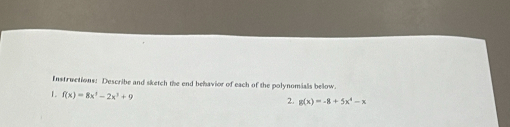 Instructions: Describe and sketch the end behavior of each of the polynomials below.
1. f(x)=8x^5-2x^3+9
2. g(x)=-8+5x^4-x