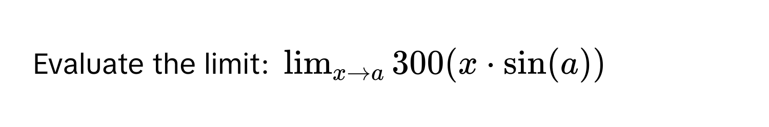 Evaluate the limit: $lim_xto a 300(x · sin(a))$