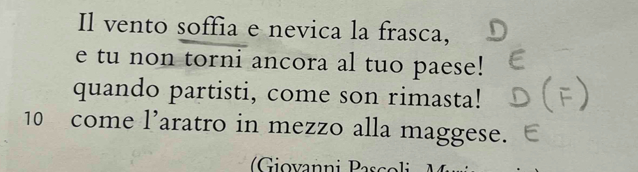 Il vento soffia e nevica la frasca, 
e tu non torni ancora al tuo paese! 
quando partisti, come son rimasta!
10 come l’aratro in mezzo alla maggese. 
(Giovanni Pascoli