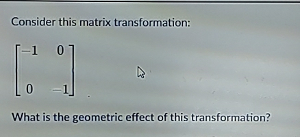 Consider this matrix transformation:
beginbmatrix -1&0 0&-1endbmatrix
What is the geometric effect of this transformation?