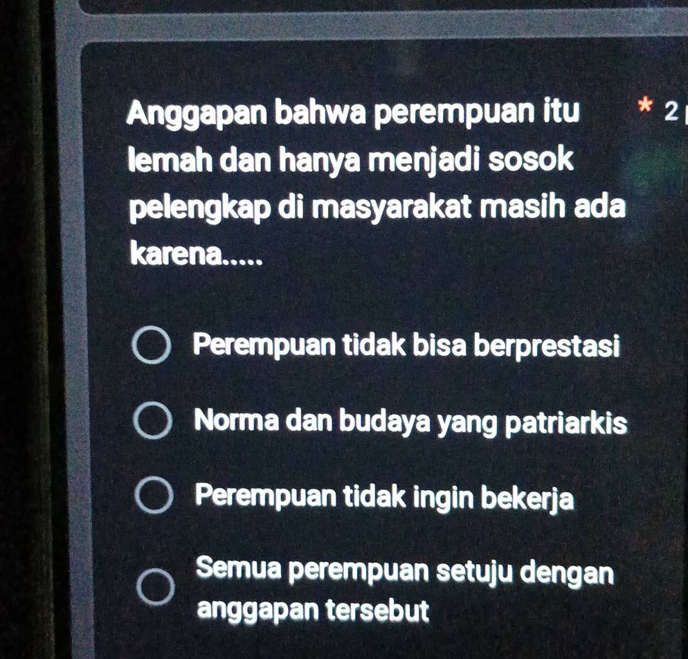 Anggapan bahwa perempuan itu * 2
lemah dan hanya menjadi sosok
pelengkap di masyarakat masih ada
karena.....
Perempuan tidak bisa berprestasi
Norma dan budaya yang patriarkis
Perempuan tidak ingin bekerja
Semua perempuan setuju dengan
anggapan tersebut