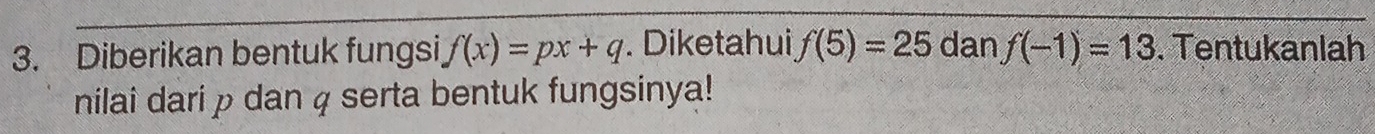 Diberikan bentuk fungsi f(x)=px+q. Diketahui f(5)=25 dan f(-1)=13. Tentukanlah 
nilai dari p dan 4 serta bentuk fungsinya!