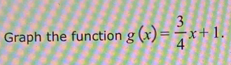 Graph the function g(x)= 3/4 x+1.