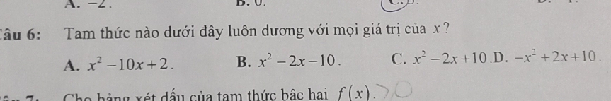 -2. D.Ü.
Câu 6: Tam thức nào dưới đây luôn dương với mọi giá trị của x
A. x^2-10x+2. B. x^2-2x-10. C. x^2-2x+10 .D. -x^2+2x+10. 
ảng ét dấu của tam thức bậc hai f(x)