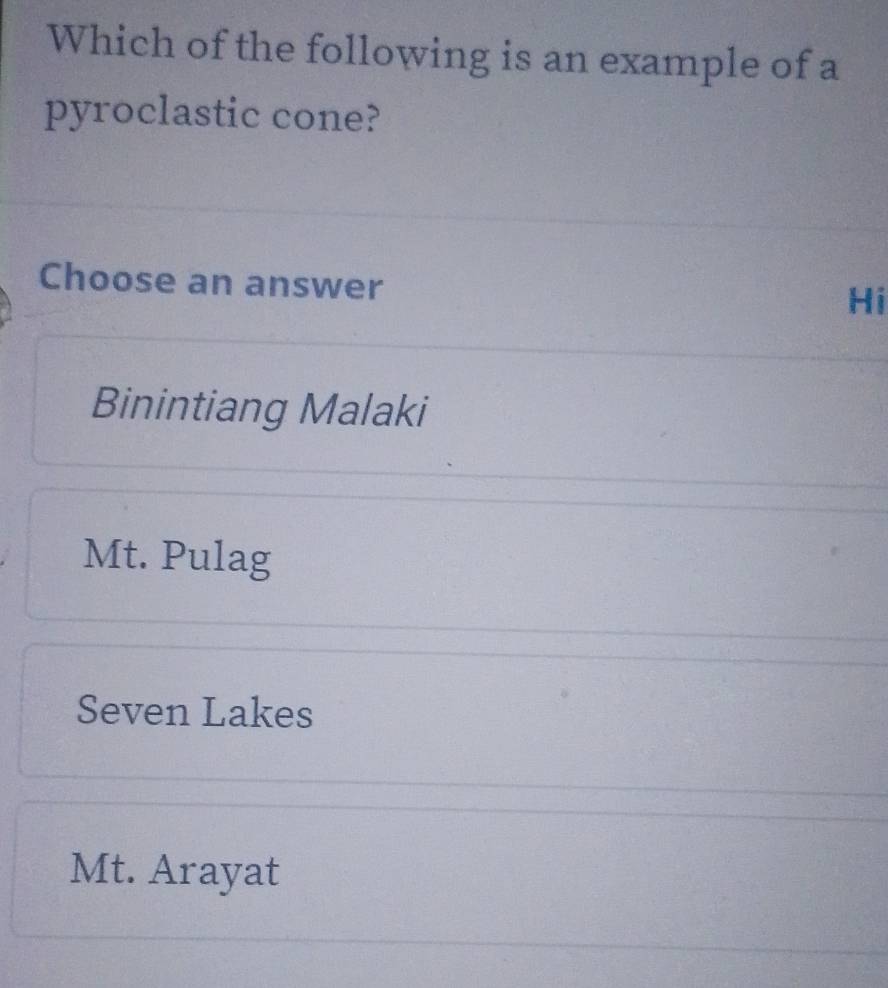 Which of the following is an example of a
pyroclastic cone?
Choose an answer
Hi
Binintiang Malaki
Mt. Pulag
Seven Lakes
Mt. Arayat