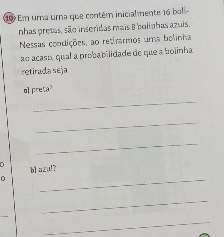 Em uma urna que contém inicialmente 16 boli- 
nhas pretas, são inseridas mais 8 bolinhas azuis. 
Nessas condições, ao retirarmos uma bolinha 
ao acaso, qual a probabilidade de que a bolinha 
retirada seja 
α) preta? 
_ 
_ 
_ 
b) azul? 
o 
_ 
_ 
_ 
_