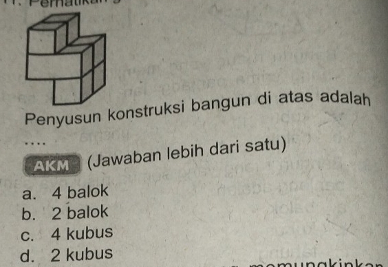 Penyusun konstruksi bangun di atas adalah
…
AKMP (Jawaban lebih dari satu)
a. 4 balok
b. 2 balok
c. 4 kubus
d. 2 kubus