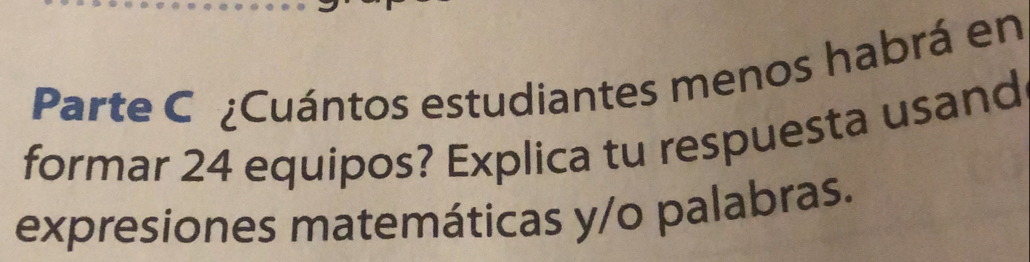 Parte C ¿Cuántos estudiantes menos habrá en 
formar 24 equipos? Explica tu respuesta usand 
expresiones matemáticas y/o palabras.