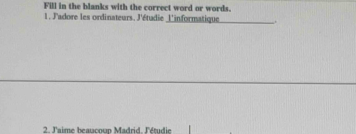 Fill in the blanks with the correct word or words. 
1. J'adore les ordinateurs. J'étudie _l'informatique 
. 
2. J'aime beaucoup Madrid. J'étudie