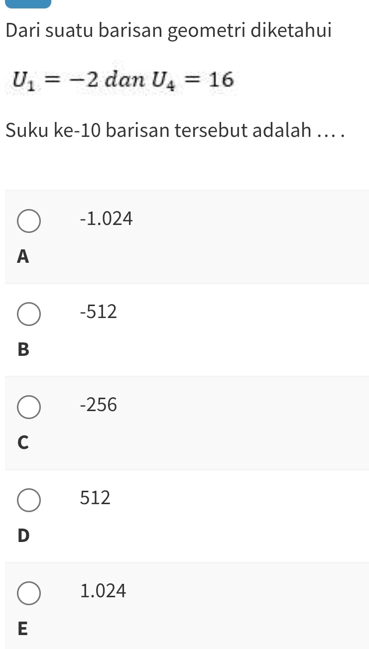 Dari suatu barisan geometri diketahui
U_1=-2 dan U_4=16
Suku ke -10 barisan tersebut adalah .. .
-1.024
A
-512
B
-256
C
512
D
1.024
E