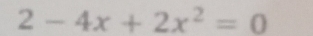 2-4x+2x^2=0