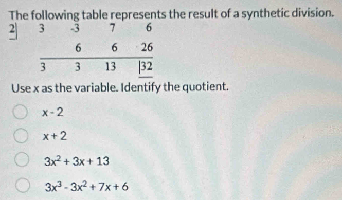 The following table represents the result of a synthetic division.
2 3 -3 7 6
6 6 26
3 3 13 | 32
Use x as the variable. Identify the quotient.
x-2
x+2
3x^2+3x+13
3x^3-3x^2+7x+6