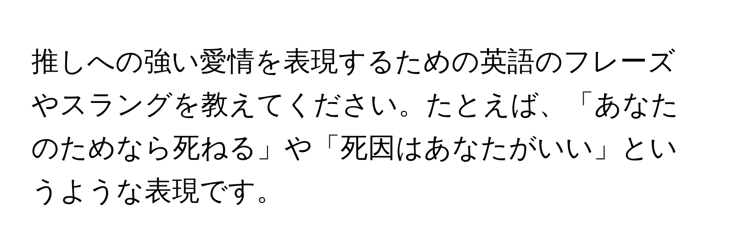 推しへの強い愛情を表現するための英語のフレーズやスラングを教えてください。たとえば、「あなたのためなら死ねる」や「死因はあなたがいい」というような表現です。